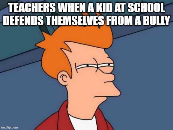 Futurama Fry Meme | Teachers When a kid at school defends themselves from a bully | image tagged in memes,futurama fry | made w/ Imgflip meme maker
