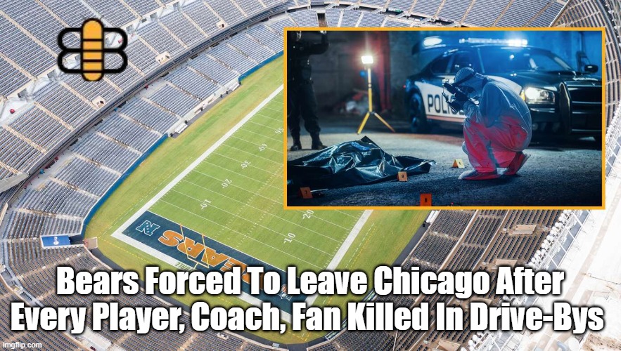 Bears Forced To Leave Chicago After Every Player, Coach, Fan Killed In Drive-Bys | made w/ Imgflip meme maker