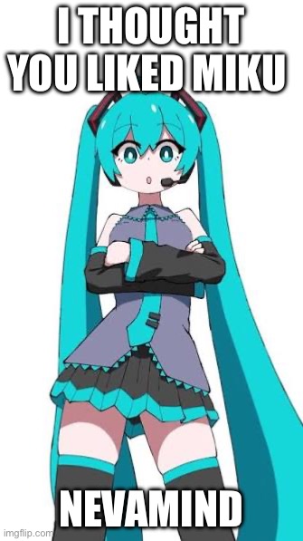 The Miku meme | I thought you liked Miku; Nevamind | image tagged in the miku meme | made w/ Imgflip meme maker