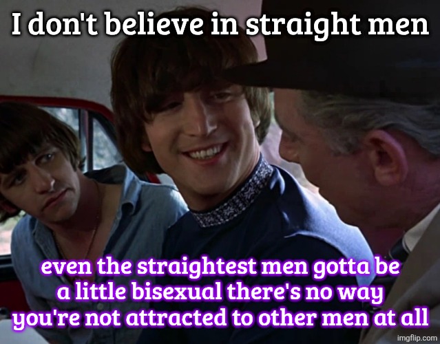 John Lennon smiling at guy | I don't believe in straight men; even the straightest men gotta be
a little bisexual there's no way
you're not attracted to other men at all | image tagged in john lennon smiling at guy | made w/ Imgflip meme maker