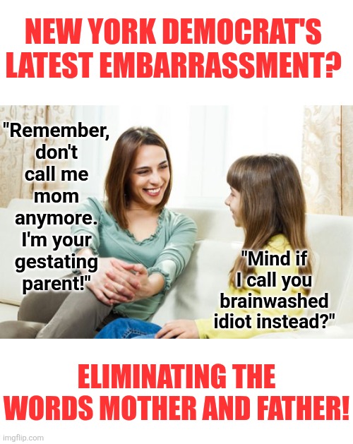 Yes, Democrats really ARE this enamored with the cross-dressing demographic! | New York Democrat's latest embarrassment? "Remember, don't call me mom anymore. I'm your gestating parent!"; "Mind if I call you brainwashed idiot instead?"; Eliminating the words mother and father! | image tagged in mother daughter conversation,tired of hearing about transgenders,stupid liberals,liberal hypocrisy,shameless,democrats | made w/ Imgflip meme maker