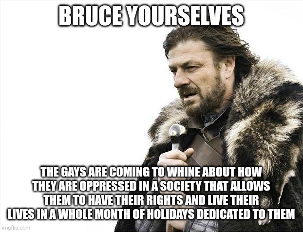 This is what we have to put up with every pride month | Bruce yourselves; The gays are coming to whine about how they are oppressed in a society that allows them to have their rights and live their lives in a whole month of holidays dedicated to them | image tagged in memes,brace yourselves x is coming,lgbtq,stupid liberals,liberal logic,snowflakes | made w/ Imgflip meme maker