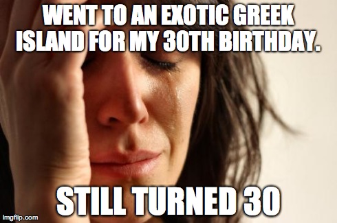 First World Problems | WENT TO AN EXOTIC GREEK ISLAND FOR MY 30TH BIRTHDAY.  STILL TURNED 30 | image tagged in memes,first world problems | made w/ Imgflip meme maker