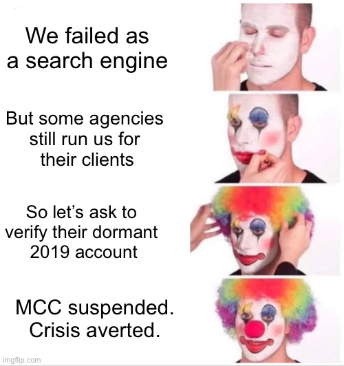 No prize but guess who? | We failed as a search engine; But some agencies 
still run us for 
their clients; So let’s ask to 
verify their dormant 
2019 account; MCC suspended. Crisis averted. | image tagged in memes,clown applying makeup,google ads | made w/ Imgflip meme maker