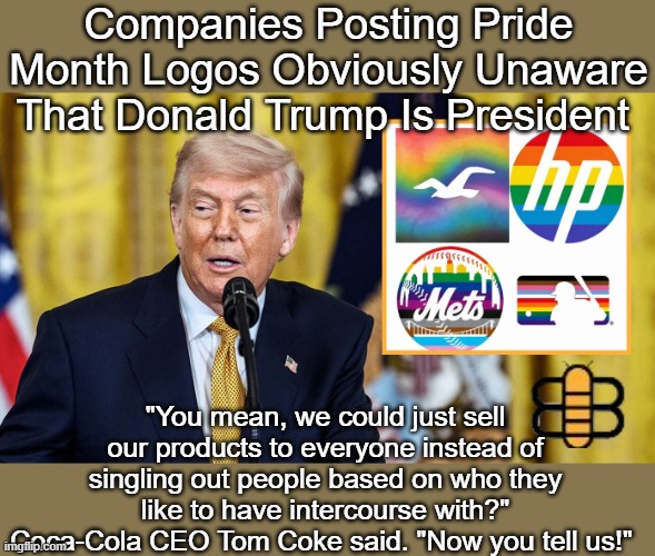 Companies Posting Pride Month Logos Obviously Unaware That Donald Trump Is President "You mean, we could just sell our products to everyone  | made w/ Imgflip meme maker