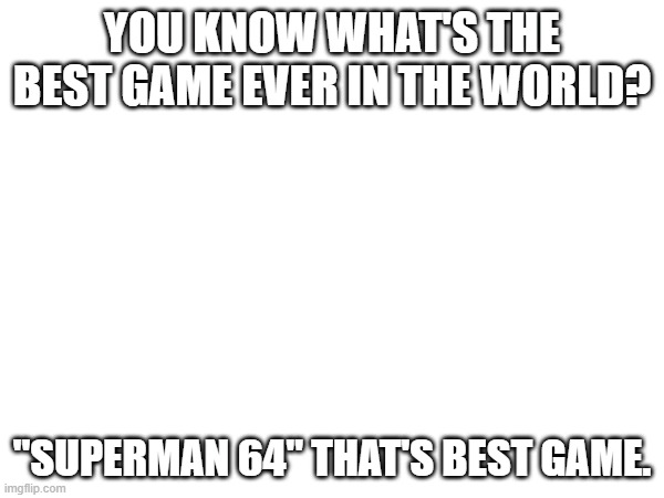 hiii | You know what's the best game ever in the world? "Superman 64" that's best game. | image tagged in memes,funny memes | made w/ Imgflip meme maker