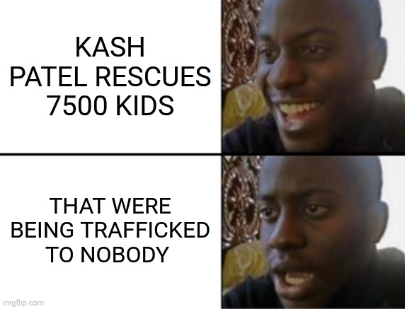 Oh yeah! Oh no... | Kash patel rescues 7500 kids; That were being trafficked to nobody | image tagged in oh yeah oh no | made w/ Imgflip meme maker