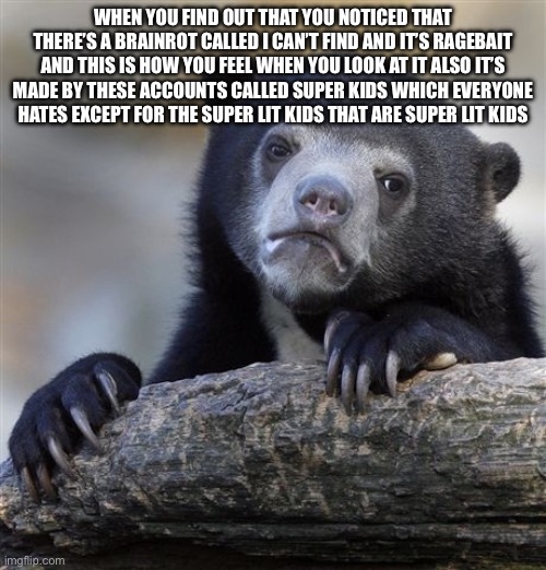 Is a friendly reminder to know that super lit kids and I can’t find is bad | When you find out that you noticed that there’s a brainrot called I can’t find and it’s ragebait and this is how you feel when you look at it also it’s made by these accounts called super kids which everyone hates except for the super lit kids that are super lit kids | image tagged in memes,confession bear | made w/ Imgflip meme maker