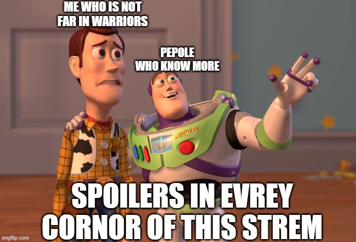 .................................................... spoilers | me who is not far in warriors; pepole who know more; SPOILERS IN EVREY CORNOR OF THIS STREM | image tagged in memes,x x everywhere | made w/ Imgflip meme maker