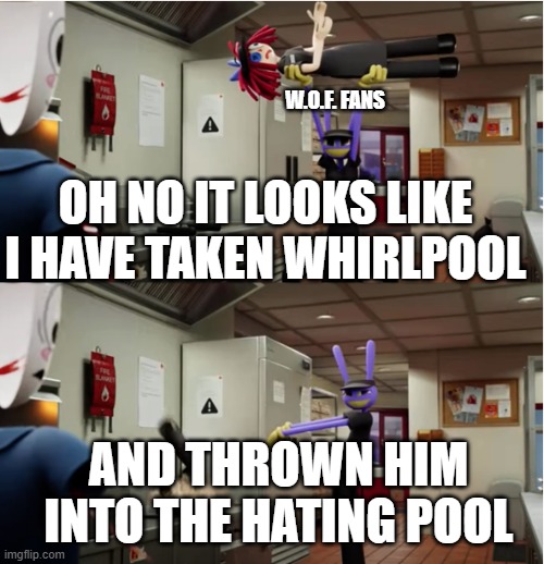 GOOD BY WHIRPOOL WE WILL NOT MISS YOU | w.o.f. fans; oh no it looks like i have taken whirlpool; and thrown him into the hating pool | image tagged in jax throws ragatha | made w/ Imgflip meme maker