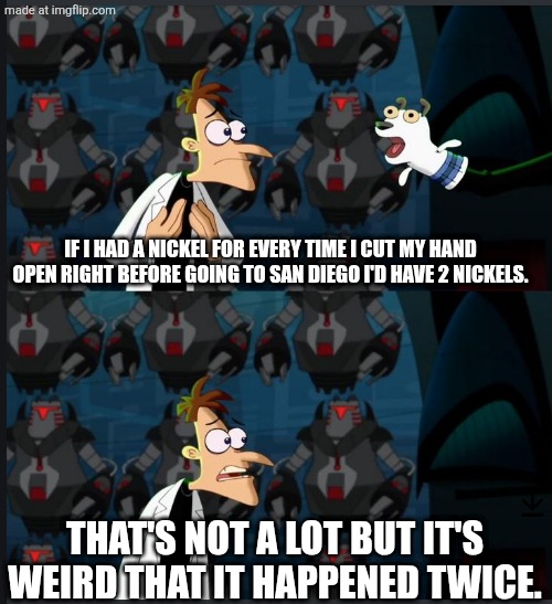 Most recent was today ? | If I had a nickel for every time I cut my hand open right before going to San Diego I'd have 2 nickels. That's not a lot but it's weird that it happened twice. | image tagged in 2 nickels | made w/ Imgflip meme maker