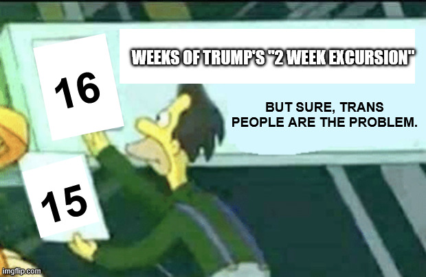 weeks of trump's "2 week excursion" but sure, trans people are the problem. 16 15 | image tagged in 0 days without lenny simpsons | made w/ Imgflip meme maker