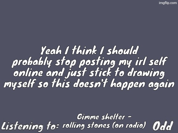 Odd's Simple Mulled wine temp | Yeah I think I should probably stop posting my irl self online and just stick to drawing myself so this doesn't happen again; Gimme shelter - rolling stones (on radio) | image tagged in odd's simple mulled wine temp | made w/ Imgflip meme maker