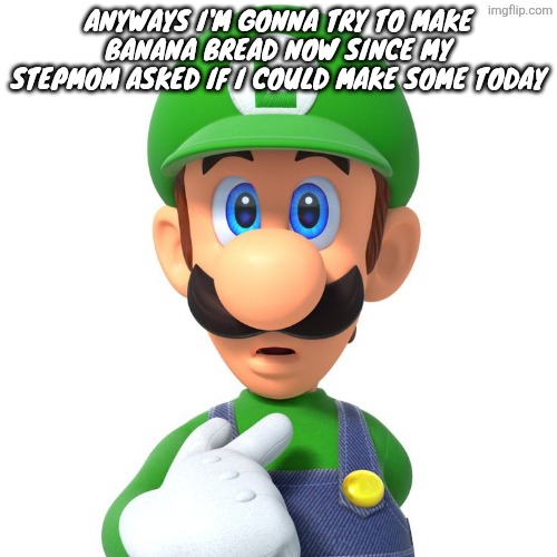 Cya in like 20 minutes I gotta prep | Anyways I'm gonna try to make banana bread now since my stepmom asked if I could make some today | image tagged in it's a me | made w/ Imgflip meme maker