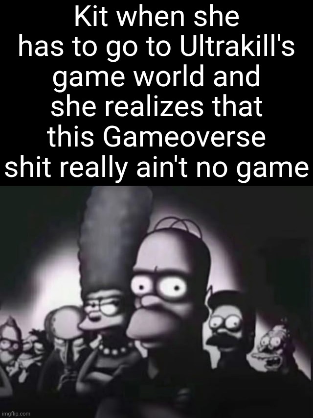 Kit when she has to go to Ultrakill's game world and she realizes that this Gameoverse shit really ain't no game | made w/ Imgflip meme maker