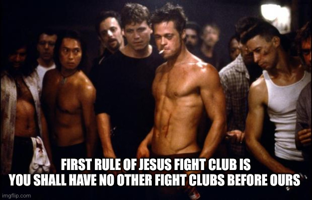 Fight Club Template  | First rule of jesus fight club is
You shall have no other fight clubs before ours | image tagged in fight club template | made w/ Imgflip meme maker