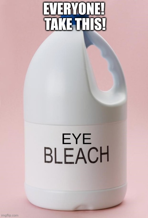 Eye Bleach.jpg | Everyone!  Take this! | image tagged in eye bleach jpg | made w/ Imgflip meme maker