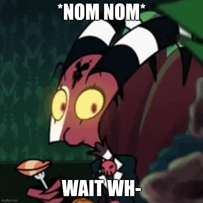 Nom nom | *nom nom*; WAIT WH- | image tagged in nom nom | made w/ Imgflip meme maker