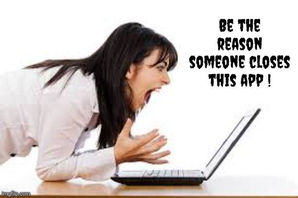 Be the reason someone closes this app ! | image tagged in woman yelling at computer | made w/ Imgflip meme maker