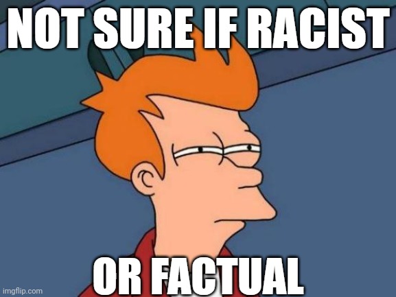 Depends on the numbers. LIke, a Sikh killed the Brit, but Sikhs aren't a problem.... | Not sure if racist; or factual | image tagged in fry is not sure,funny,racist | made w/ Imgflip meme maker