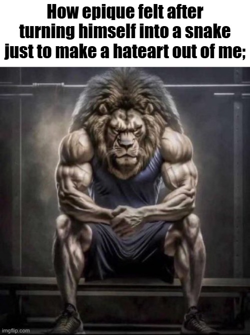 h | How epique felt after turning himself into a snake just to make a hateart out of me; | image tagged in buff lion sitting | made w/ Imgflip meme maker