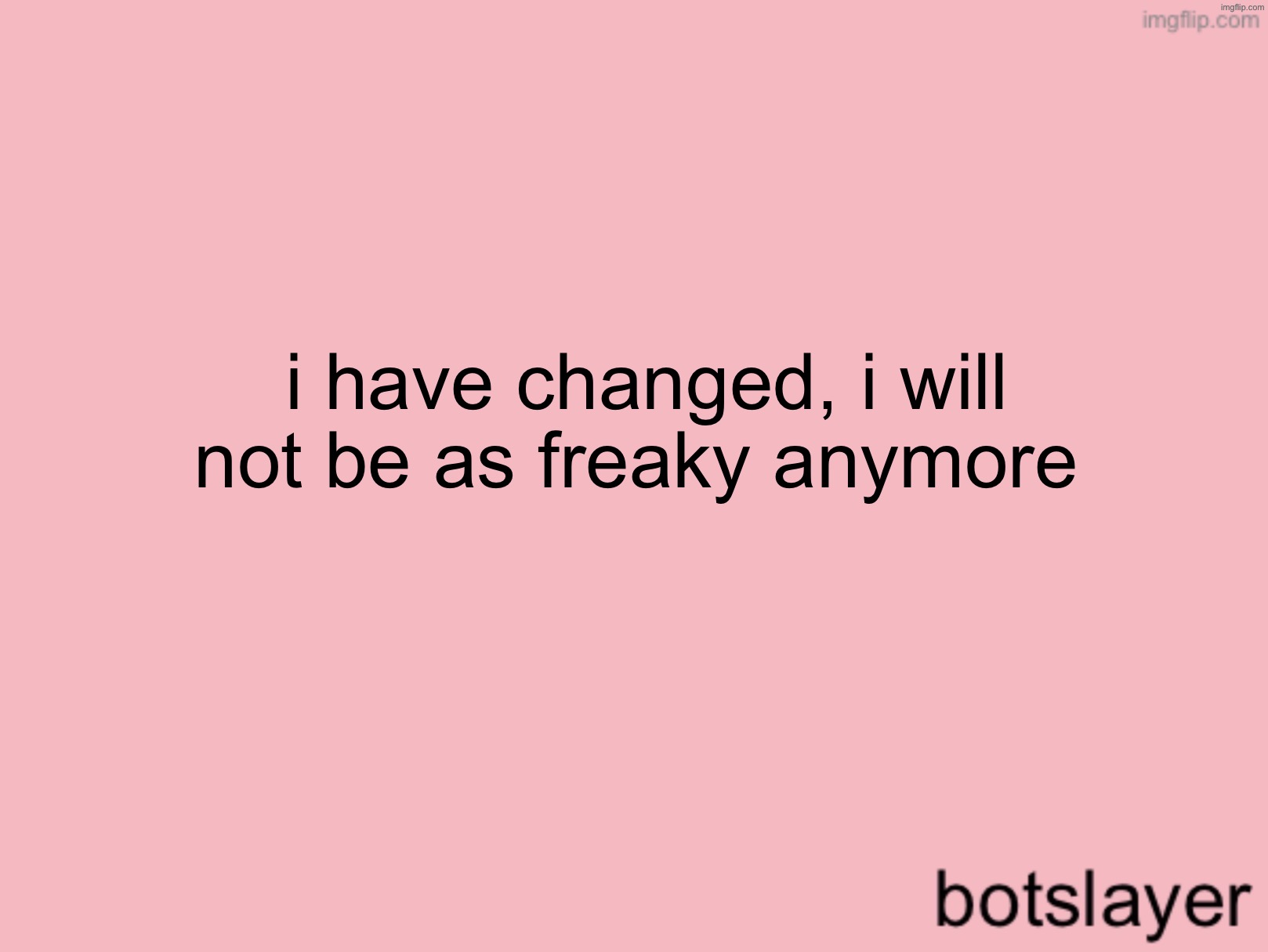 botslayer announcement temp v3 | i have changed, i will not be as freaky anymore | image tagged in botslayer announcement temp v3 | made w/ Imgflip meme maker