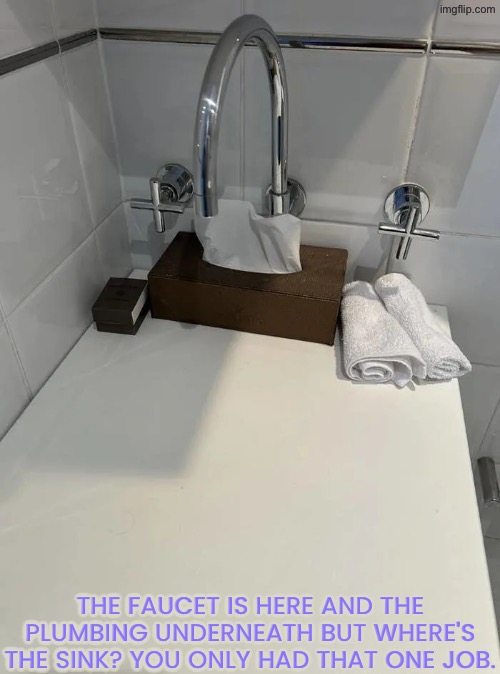 Where in the world is the sink? | The faucet is here and the plumbing underneath but where's the sink? You only had that one job. | image tagged in you had one job,sink,duhhh dumbass,do you are have stupid,dude you're an idiot,you're fired | made w/ Imgflip meme maker