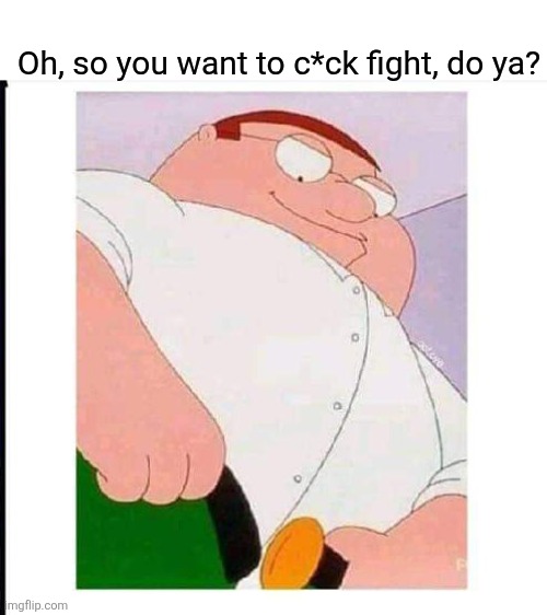 Peter Griffin | Oh, so you want to c*ck fight, do ya? | image tagged in peter griffin | made w/ Imgflip meme maker