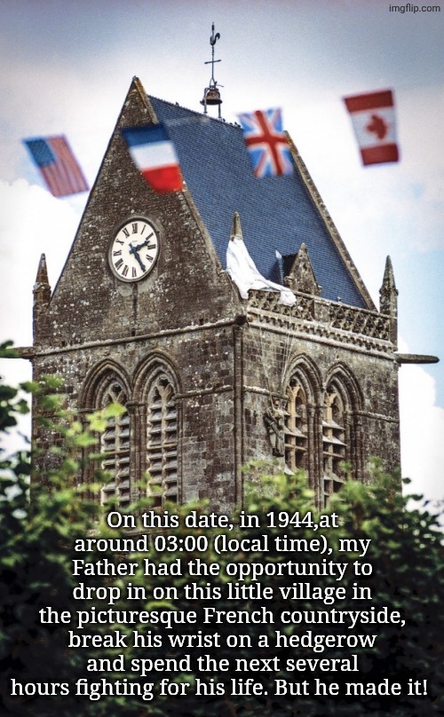 Ste. Mere Eglise | On this date, in 1944,at around 03:00 (local time), my Father had the opportunity to drop in on this little village in the picturesque French countryside, break his wrist on a hedgerow and spend the next several hours fighting for his life. But he made it! | made w/ Imgflip meme maker