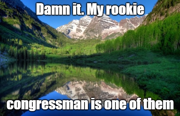 Colorado mountains | Damn it. My rookie congressman is one of them | image tagged in colorado mountains | made w/ Imgflip meme maker