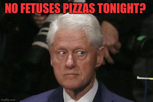 Bill Clinton Epstein | No fetuses pizzas tonight? | image tagged in bill clinton epstein | made w/ Imgflip meme maker