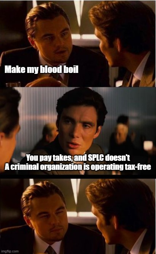 Infuriating. | Make my blood boil; You pay takes, and SPLC doesn't
A criminal organization is operating tax-free | image tagged in memes,inception,funny,taxes,politics,political meme | made w/ Imgflip meme maker