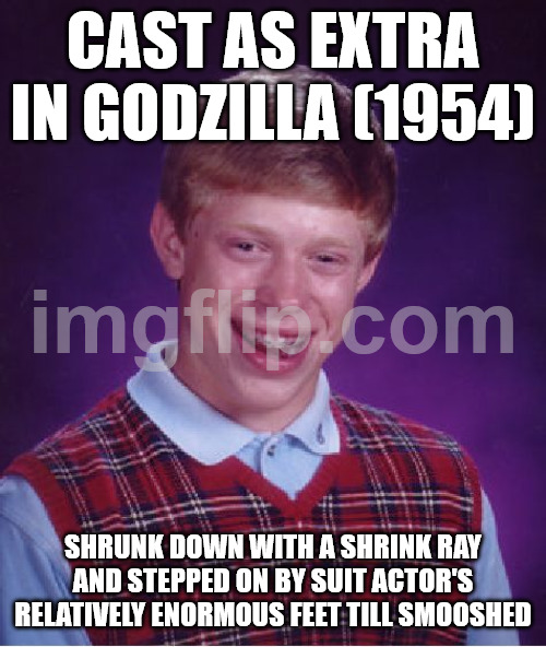 Bad Luck Brian Meme | cast as extra in godzilla (1954); shrunk down with a shrink ray and stepped on by suit actor's relatively enormous feet till smooshed | image tagged in memes,bad luck brian | made w/ Imgflip meme maker