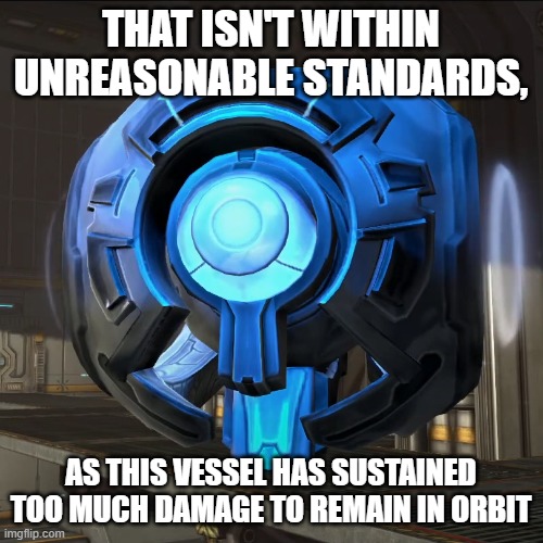 That isn't within unreasonable standards, as this vessel has sustained too much damage to remain in orbit | image tagged in halo 343 guilty spark | made w/ Imgflip meme maker