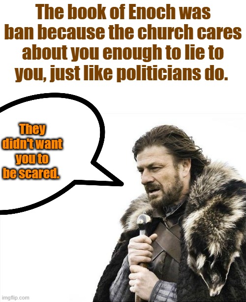 Enoch let the cat out of the bag & told truth. | The book of Enoch was ban because the church cares about you enough to lie to you, just like politicians do. They didn't want you to be scared. | image tagged in memes,brace yourselves x is coming | made w/ Imgflip meme maker
