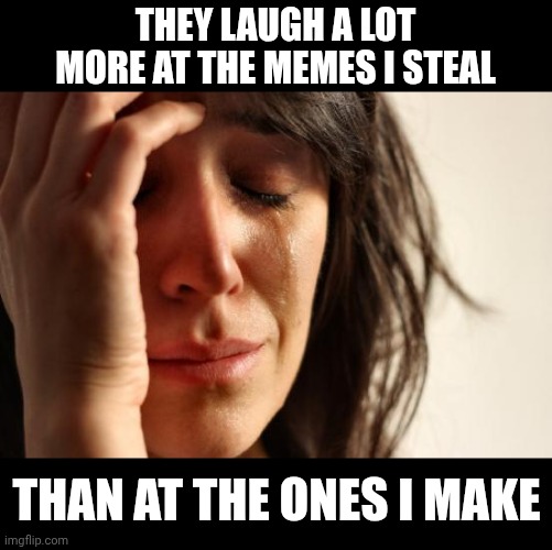 ... | They laugh a lot more at the memes I steal; Than at the ones I make | image tagged in memes,first world problems,meme stealing license,stealing | made w/ Imgflip meme maker