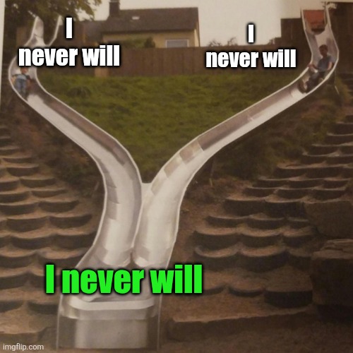two slides merging | I never will I never will I never will | image tagged in two slides merging | made w/ Imgflip meme maker