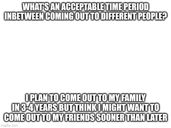 What's an acceptable time period inbetween coming out to different people? I plan to come out to my family in 3-4 years but think I might want to come out to my friends sooner than later | made w/ Imgflip meme maker