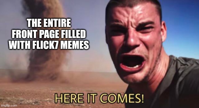 This is gonna be fire | The entire front page filled with Flick7 memes | image tagged in here it comes,flick7 | made w/ Imgflip meme maker