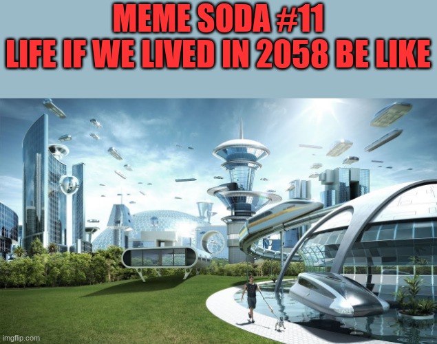 meme soda #11 | meme soda #11
life if we lived in 2058 be like | image tagged in life if | made w/ Imgflip meme maker