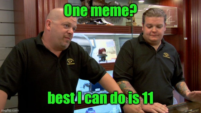 Pawn Stars Best I Can Do | One meme? best I can do is 11 | image tagged in pawn stars best i can do | made w/ Imgflip meme maker