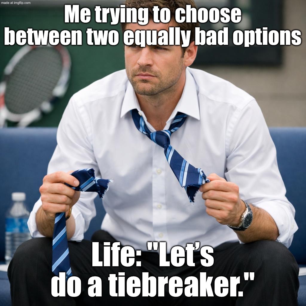 Me trying to choose between two equally bad options; Life: "Let’s do a tiebreaker." | Me trying to choose between two equally bad options; Life: "Let’s do a tiebreaker." | image tagged in tiebreaker,existentialism,life sucks,life,choices,life lessons | made w/ Imgflip meme maker