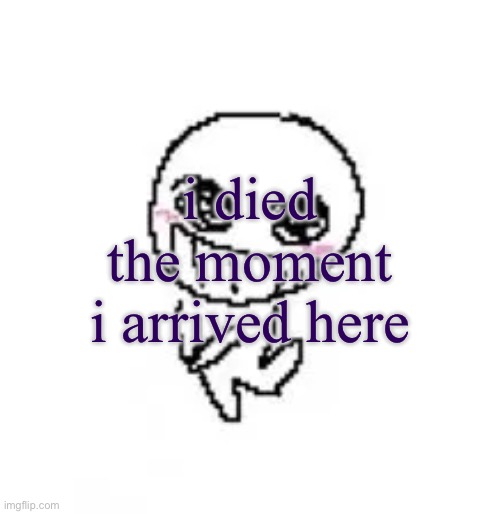 dumb stinky moron | i died the moment i arrived here | image tagged in dumb stinky moron | made w/ Imgflip meme maker