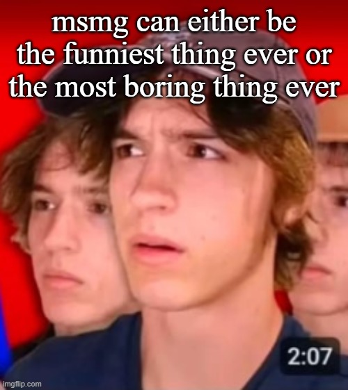 people trying to be different template | msmg can either be the funniest thing ever or the most boring thing ever | image tagged in people trying to be different template | made w/ Imgflip meme maker