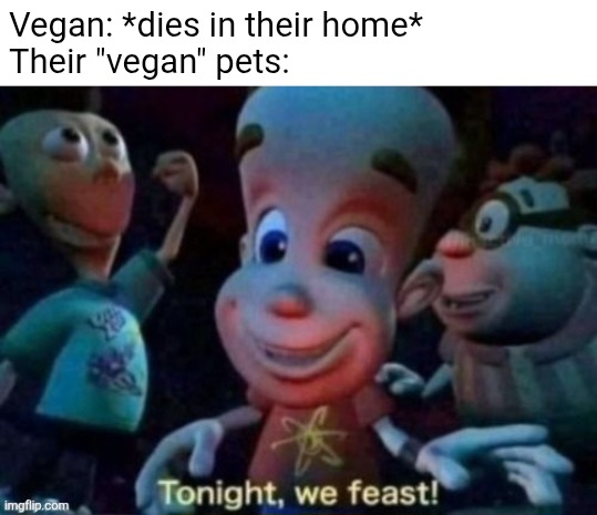 "vegan" pets be like | Vegan: *dies in their home*
Their "vegan" pets: | image tagged in memes | made w/ Imgflip meme maker