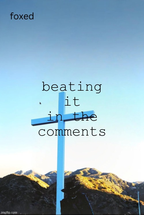 foxed jpeg temp | beating it in the comments | image tagged in foxed jpeg temp | made w/ Imgflip meme maker