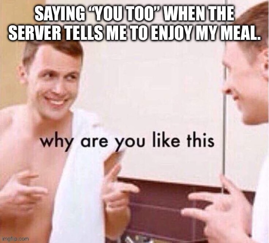 Relatable | Saying “you too” when the server tells me to enjoy my meal. | image tagged in img_0047 jpeg | made w/ Imgflip meme maker