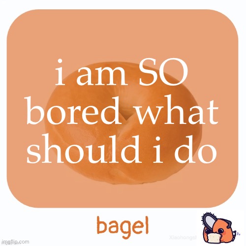 Bagel | i am SO bored what should i do | image tagged in bagel | made w/ Imgflip meme maker