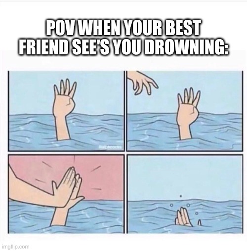 best friends be like when your drowning | pov when your best friend see's you drowning: | image tagged in drowning highfive | made w/ Imgflip meme maker