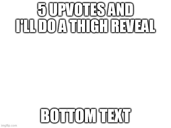 5 upvotes and i'll do a thigh reveal; Bottom Text | made w/ Imgflip meme maker
